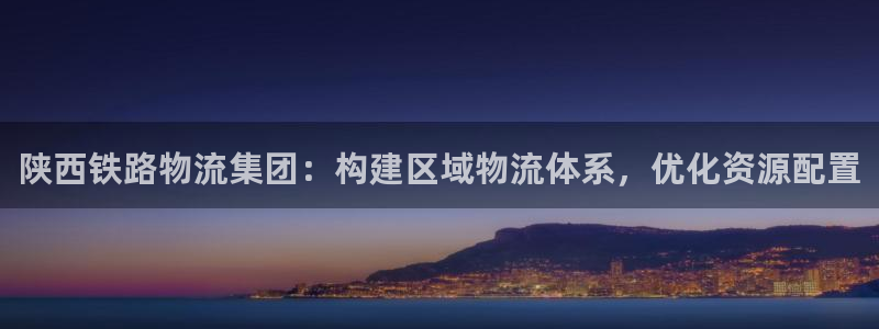 ,优游国际是正规软件吗：陕西铁路物流集团：构建区域物流体系，